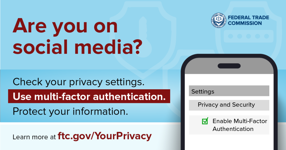Are you on social media? Check your privacy settings. Use multi-factor authentication. Protect your information.  Learn more at ftc.gov/YourPrivacy 