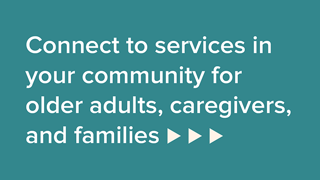 Connect to services in your community for older adults, caregivers, and families.