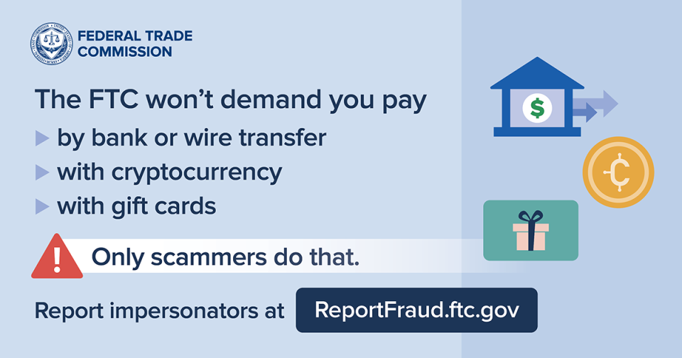 The FTC won’t demand you pay by bank or wire transfer, with cryptocurrency, with gift cards. Only scammers do that. Report impersonators at ReportFraud.ftc.gov