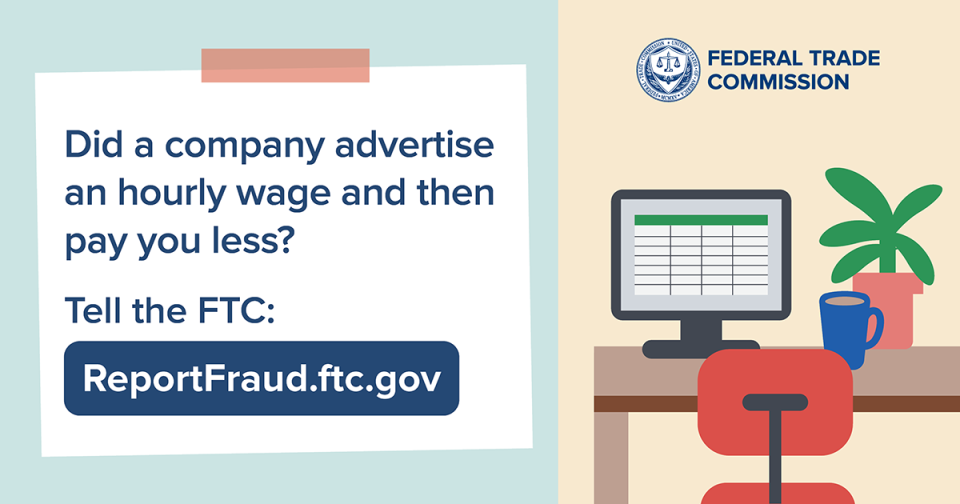 Did a company advertise an hourly wage and then pay you less? Tell the FTC: ReportFraud.ftc.gov