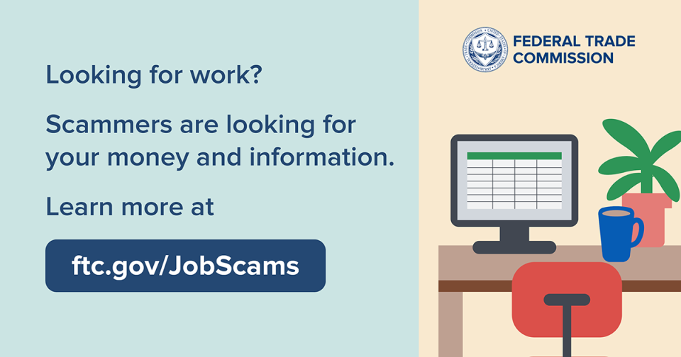 Looking for work? Scammers are looking for your money and information. Learn more at ftc.gov/jobscams