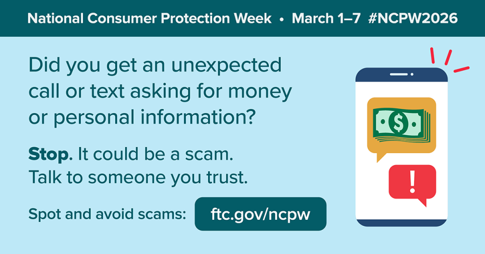 Did you get an unexpected call or text asking for money or personal information?   Stop. It could be a scam. Talk to someone you trust.  Spot and avoid scams: ftc.gov/ncpw #NCPW2026