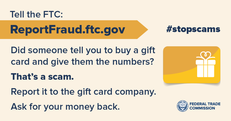 Report gift card scams to the gift card companies. Ask for your money back. Then report it to ReportFraud.ftc.gov. ftc.gov/giftcards