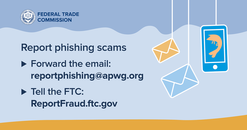 Report phishing scams •	Forward the email: reportphishing@apwg.org •Tell the FTC: ReportFraud.ftc.gov