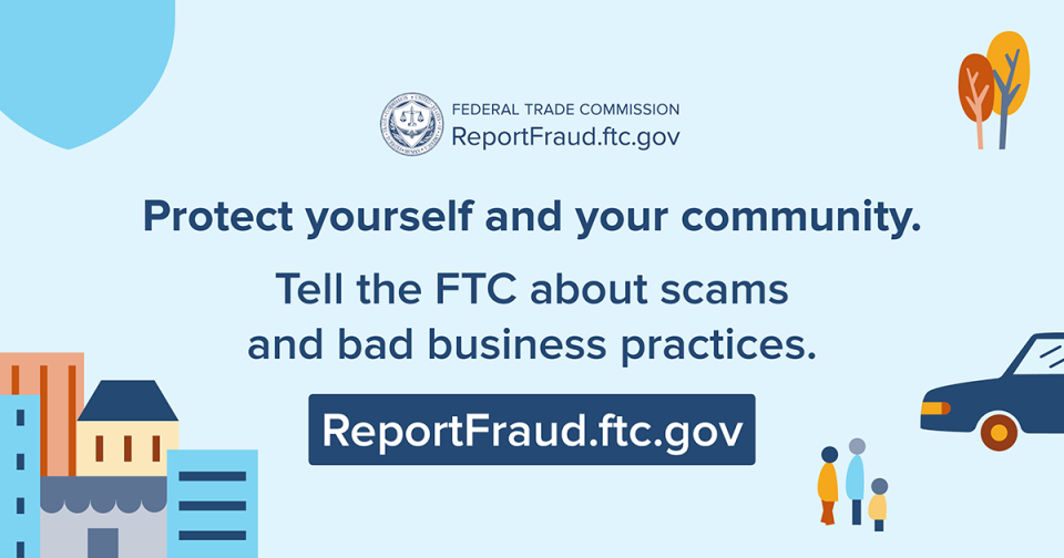 Protect yourself and your community. Tell the FTC about scams and bad business practices. ReportFraud.ftc.gov