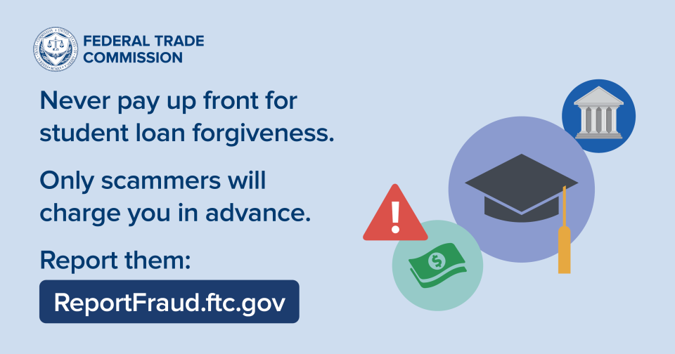 Never pay up front for student loan forgiveness. Only scammers will charge you in advance. Report scam: ReportFraud.ftc.gov