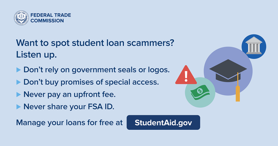 Want to spot student loan scammers? Listen up.   Don't rely on government seals or logos.  Don't buy promises of special access.  Never pay an upfront fee.  Never share your FSA ID.   Manage your loans for free at StudentAid.gov