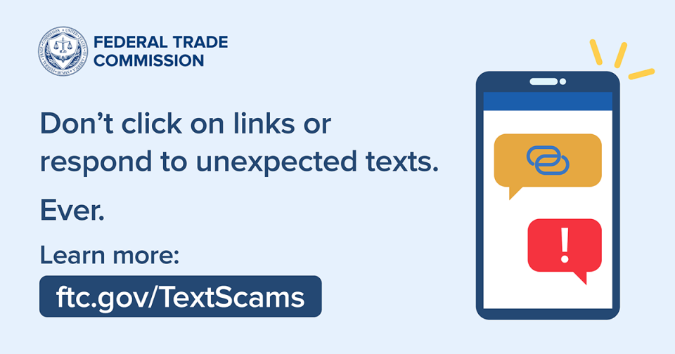 Don’t click on links or respond to unexpected texts. Ever. Learn more: www.ftc.gov/textscams 